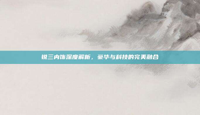 锐三内饰深度解析，豪华与科技的完美融合