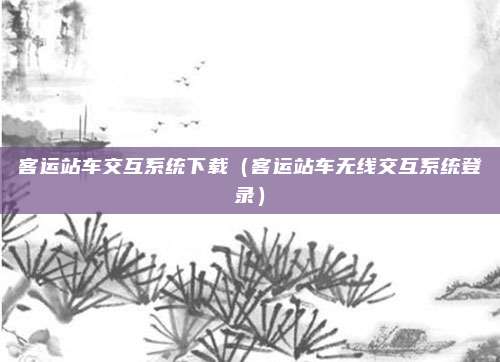 客运站车交互系统下载（客运站车无线交互系统登录）