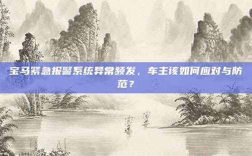 宝马紧急报警系统异常频发,车主该如何应对与防范?