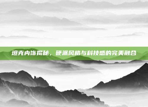 坦克内饰揭秘,硬派风格与科技感的完美融合