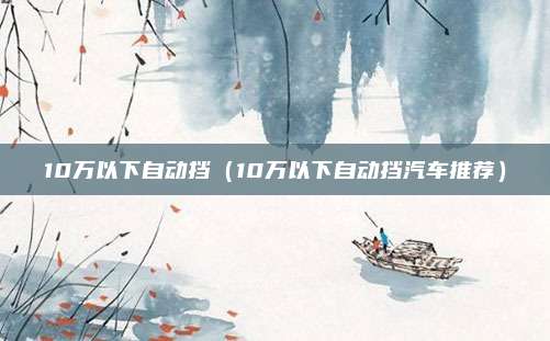 10万以下自动挡（10万以下自动挡汽车推荐）