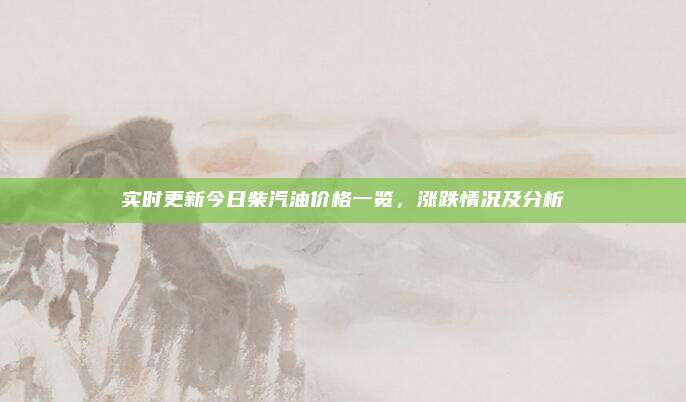 实时更新今日柴汽油价格一览，涨跌情况及分析