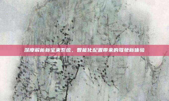 深度解析新宝来系统，智能化配置带来的驾驶新体验