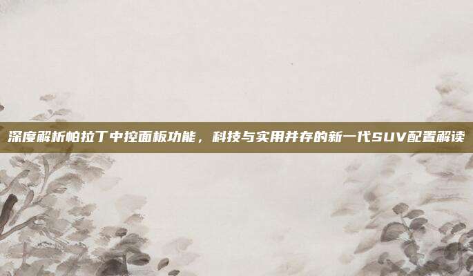 深度解析帕拉丁中控面板功能,科技与实用并存的新一代SUV配置解读