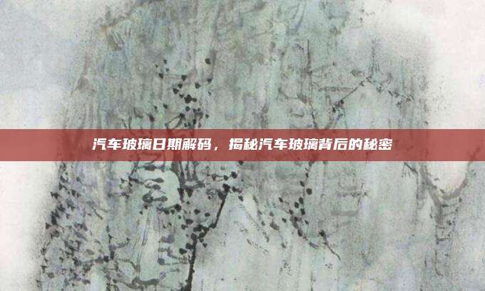 汽车玻璃日期解码，揭秘汽车玻璃背后的秘密