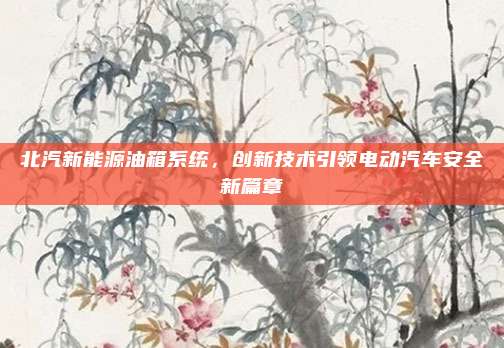 北汽新能源油箱系统，创新技术引领电动汽车安全新篇章