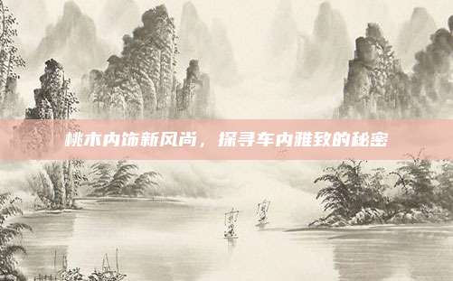 桃木内饰新风尚，探寻车内雅致的秘密