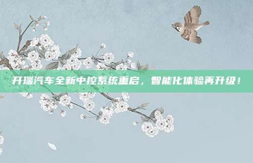 开瑞汽车全新中控系统重启，智能化体验再升级！