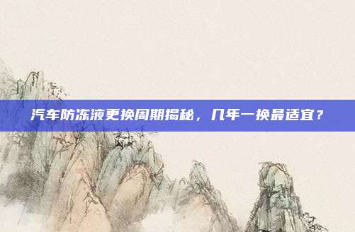 汽车防冻液更换周期揭秘，几年一换最适宜？