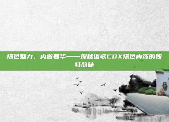 棕色魅力，内敛奢华——探秘讴歌CDX棕色内饰的独特韵味