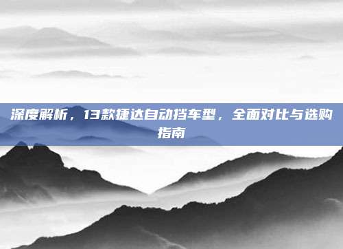 深度解析，13款捷达自动挡车型，全面对比与选购指南