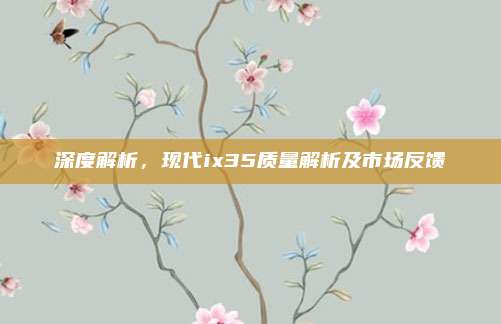 深度解析，现代ix35质量解析及市场反馈