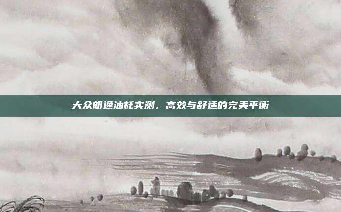 大众朗逸油耗实测，高效与舒适的完美平衡