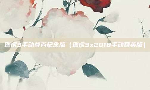 瑞虎3手动尊尚纪念版（瑞虎3x2018手动精英版）