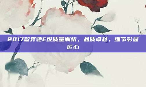 2017款奔驰E级质量解析，品质卓越，细节彰显匠心