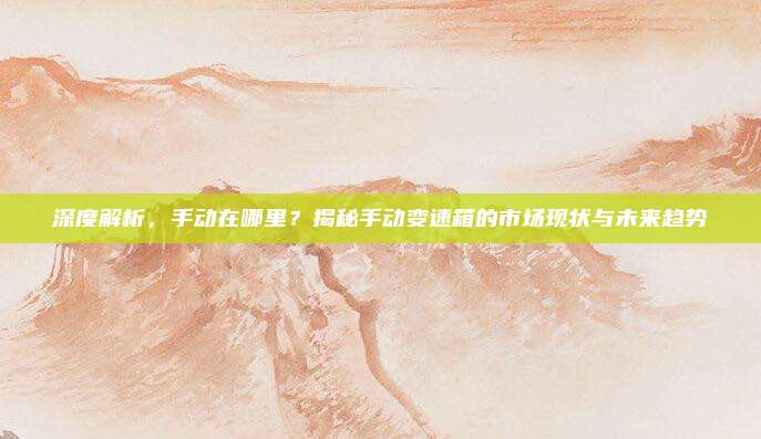 深度解析，手动在哪里？揭秘手动变速箱的市场现状与未来趋势