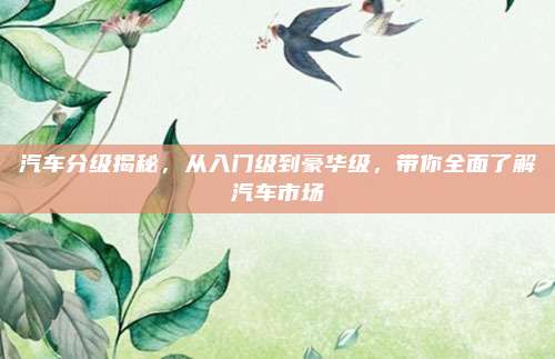 汽车分级揭秘，从入门级到豪华级，带你全面了解汽车市场