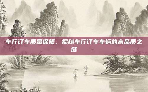 车行订车质量保障，揭秘车行订车车辆的高品质之谜