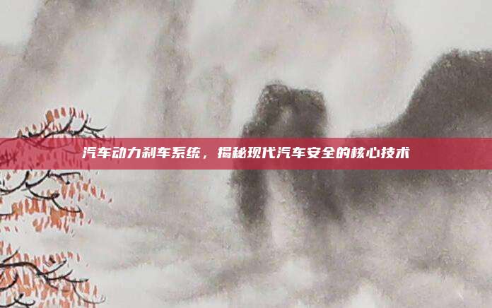 汽车动力刹车系统,揭秘现代汽车安全的核心技术