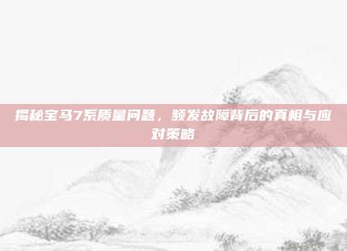 揭秘宝马7系质量问题，频发故障背后的真相与应对策略