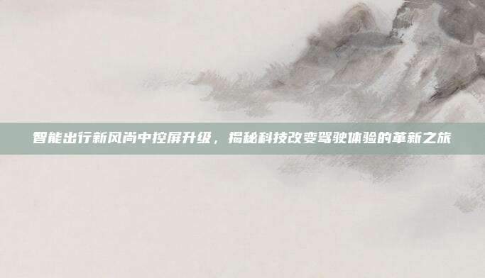 智能出行新风尚中控屏升级，揭秘科技改变驾驶体验的革新之旅