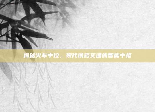 揭秘火车中控，现代铁路交通的智能中枢