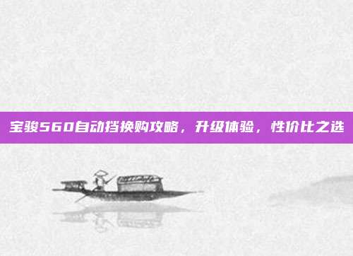 宝骏560自动挡换购攻略,升级体验,性价比之选