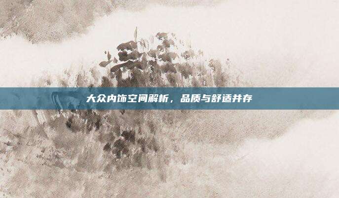 大众内饰空间解析，品质与舒适并存