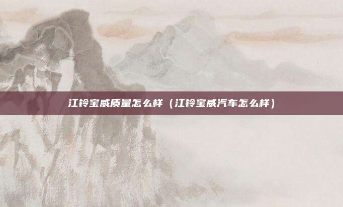 江铃宝威质量怎么样（江铃宝威汽车怎么样）