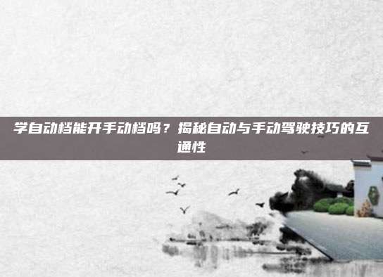 学自动档能开手动档吗？揭秘自动与手动驾驶技巧的互通性