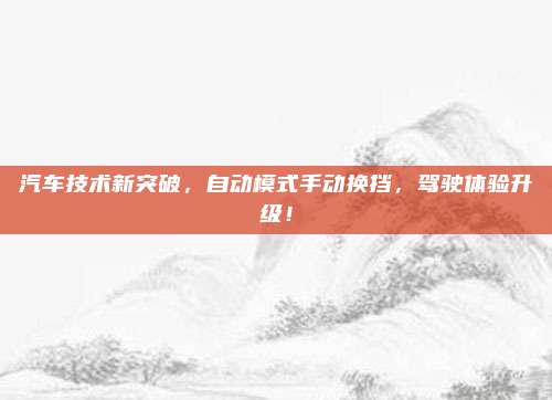 汽车技术新突破，自动模式手动换挡，驾驶体验升级！