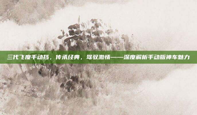 三代飞度手动挡，传承经典，驾驭激情——深度解析手动版神车魅力