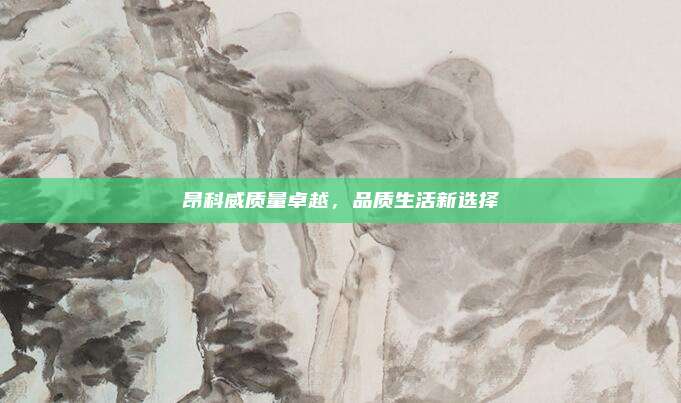 昂科威质量卓越，品质生活新选择