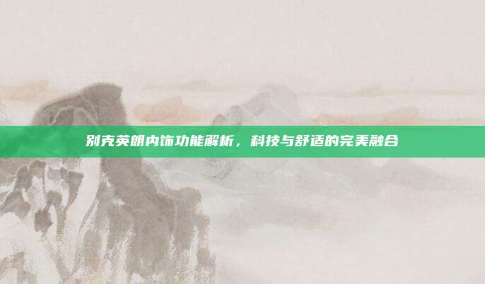 别克英朗内饰功能解析，科技与舒适的完美融合