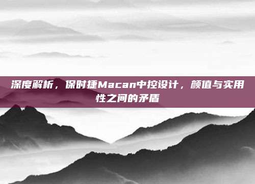 深度解析，保时捷Macan中控设计，颜值与实用性之间的矛盾