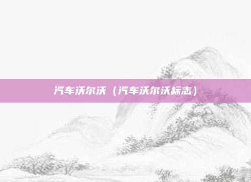 汽车沃尔沃(汽车沃尔沃标志)