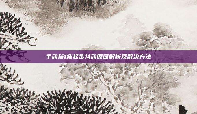 手动挡1档起步抖动原因解析及解决方法