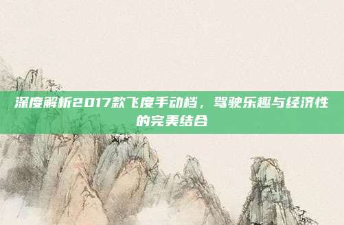 深度解析2017款飞度手动档,驾驶乐趣与经济性的完美结合