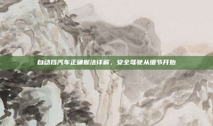 自动挡汽车正确握法详解,安全驾驶从细节开始