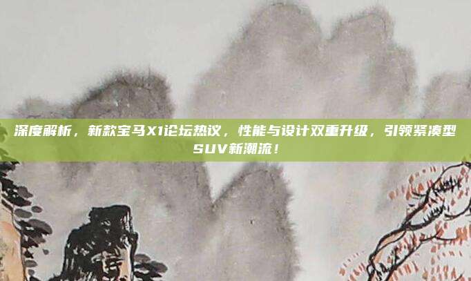 深度解析,新款宝马X1论坛热议,性能与设计双重升级,引领紧凑型SUV新潮流!