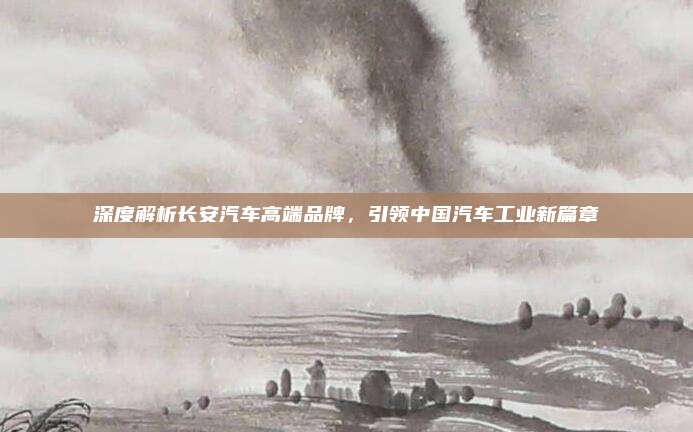 深度解析长安汽车高端品牌,引领中国汽车工业新篇章