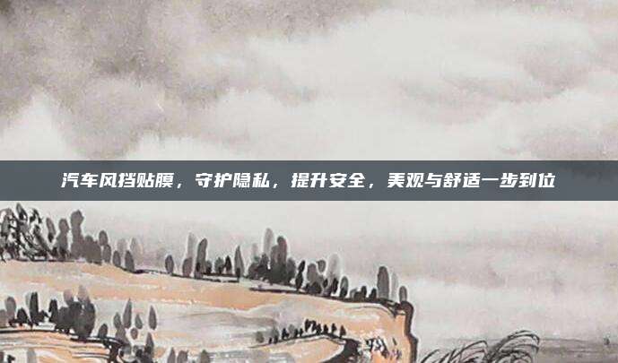 汽车风挡贴膜，守护隐私，提升安全，美观与舒适一步到位