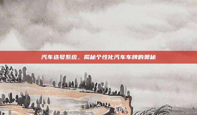 汽车选号系统,揭秘个性化汽车车牌的奥秘