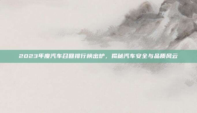 2023年度汽车召回排行榜出炉，揭秘汽车安全与品质风云