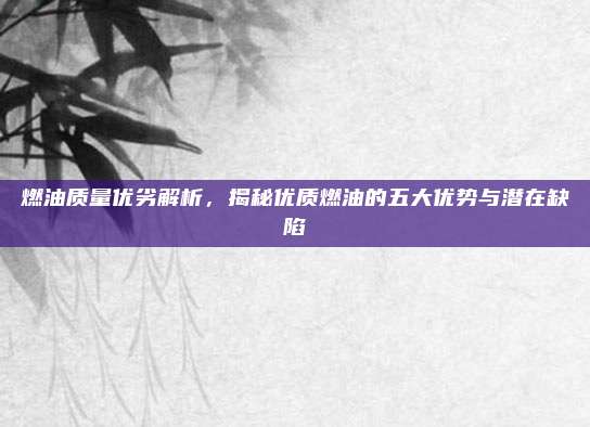 燃油质量优劣解析,揭秘优质燃油的五大优势与潜在缺陷