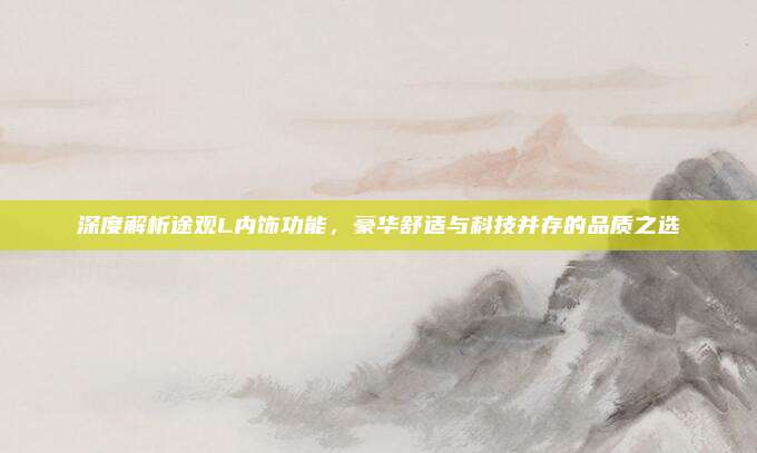 深度解析途观L内饰功能,豪华舒适与科技并存的品质之选