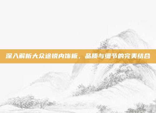深入解析大众途锐内饰板，品质与细节的完美结合