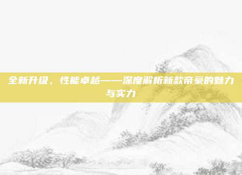全新升级，性能卓越——深度解析新款帝豪的魅力与实力