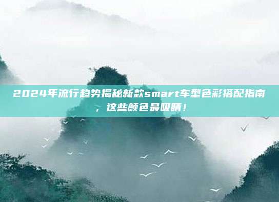 2024年流行趋势揭秘新款smart车型色彩搭配指南,这些颜色最吸睛!
