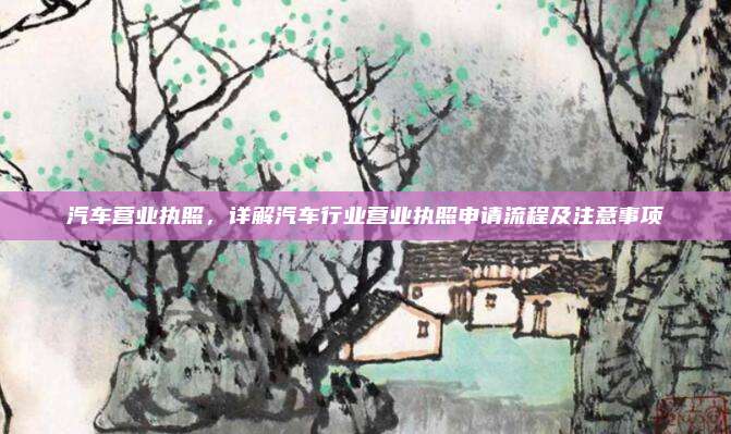 汽车营业执照，详解汽车行业营业执照申请流程及注意事项